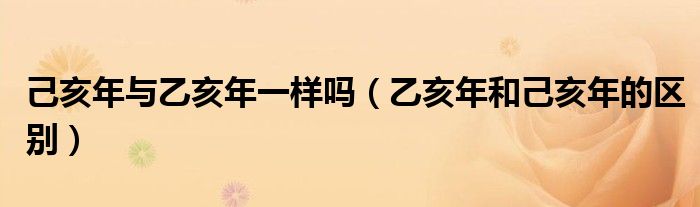 乙亥年和己亥年的区别(己亥年与乙亥年一样吗)