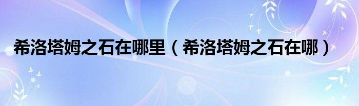希洛塔姆之石在哪(希洛塔姆之石在哪里)