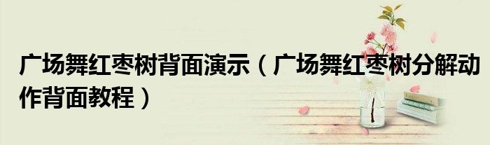 广场舞红枣树分解动作背面教程(广场舞红枣树背面演示)