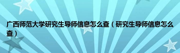 研究生导师信息怎么查(广西师范大学研究生导师信息怎么查)