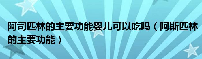 阿斯匹林的主要功能(阿司匹林的主要功能婴儿可以吃吗)