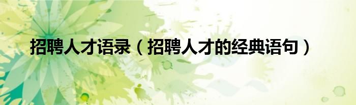 招聘人才的经典语句(招聘人才语录)