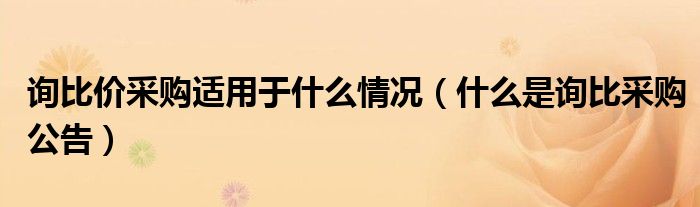 什么是询比采购公告(询比价采购适用于什么情况)