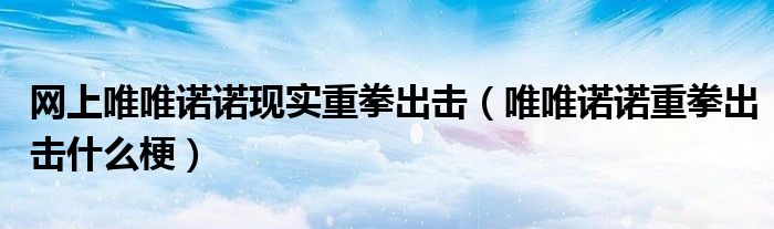 唯唯诺诺重拳出击什么梗(网上唯唯诺诺现实重拳出击)
