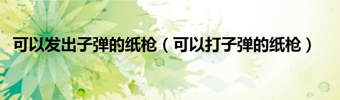 可以打子弹的纸枪(可以发出子弹的纸枪)