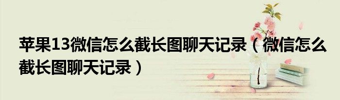 微信怎么截长图聊天记录(苹果13微信怎么截长图聊天记录)