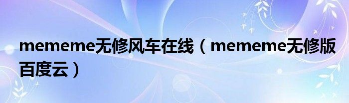 mememe无修版百度云(mememe无修风车在线)
