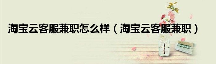 淘宝云客服兼职(淘宝云客服兼职怎么样)