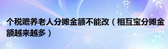 相互宝分摊金额越来越多(个税赡养老人分摊金额不能改)