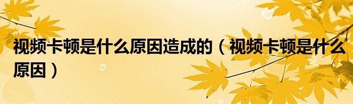 视频卡顿是什么原因(视频卡顿是什么原因造成的)
