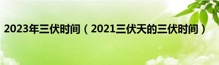 2021三伏天的三伏时间(2023年三伏时间)