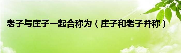 庄子和老子并称(老子与庄子一起合称为)