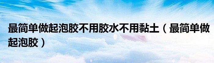 最简单做起泡胶(最简单做起泡胶不用胶水不用黏土)