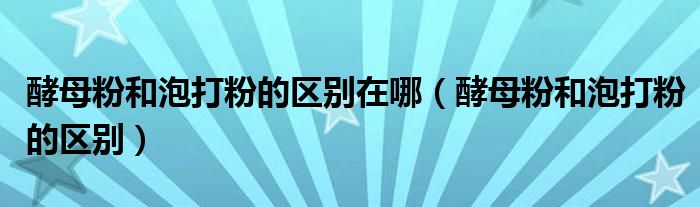 酵母粉和泡打粉的区别(酵母粉和泡打粉的区别在哪)