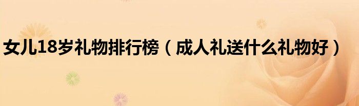 成人礼送什么礼物好(女儿18岁礼物排行榜)