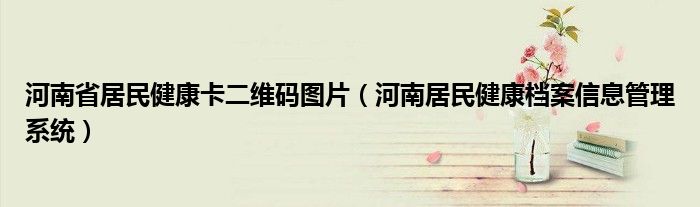 河南居民健康档案信息管理系统(河南省居民健康卡二维码图片)