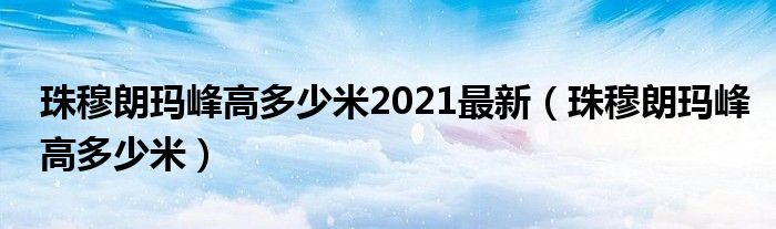 珠穆朗玛峰高多少米(珠穆朗玛峰高多少米2021最新)
