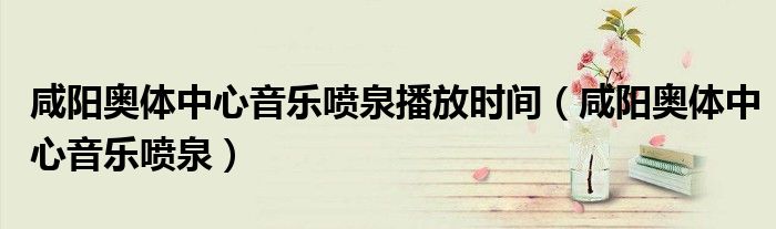 咸阳奥体中心音乐喷泉(咸阳奥体中心音乐喷泉播放时间)