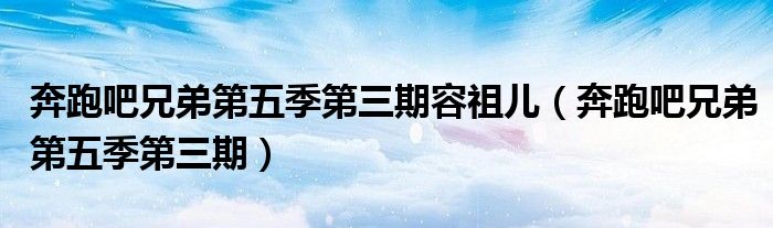 奔跑吧兄弟第五季第三期(奔跑吧兄弟第五季第三期容祖儿)