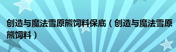 创造与魔法雪原熊饲料(创造与魔法雪原熊饲料保底)