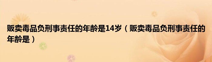 贩卖毒品负刑事责任的年龄是(贩卖毒品负刑事责任的年龄是14岁)