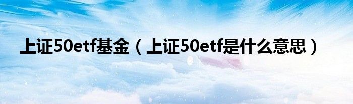 上证50etf是什么意思(上证50etf基金)