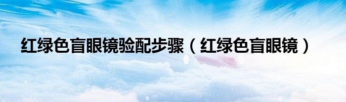 红绿色盲眼镜(红绿色盲眼镜验配步骤)
