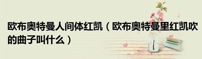 欧布奥特曼里红凯吹的曲子叫什么(欧布奥特曼人间体红凯)