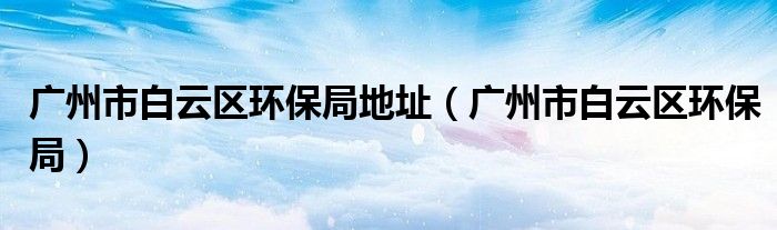 广州市白云区环保局(广州市白云区环保局地址)