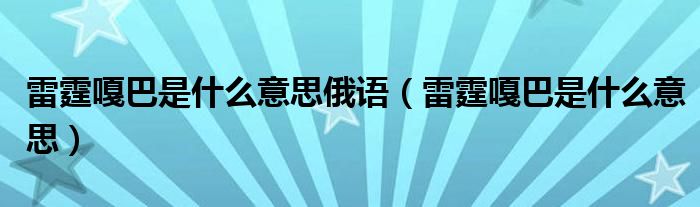 雷霆嘎巴是什么意思(雷霆嘎巴是什么意思俄语)