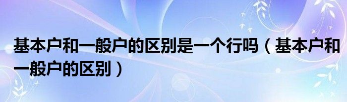 基本户和一般户的区别(基本户和一般户的区别是一个行吗)
