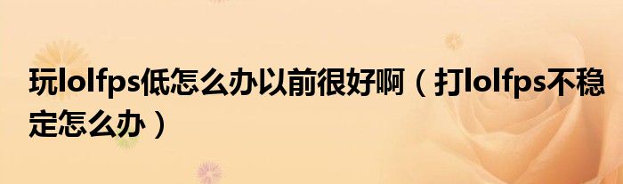 打lolfps不稳定怎么办(玩lolfps低怎么办以前很好啊)