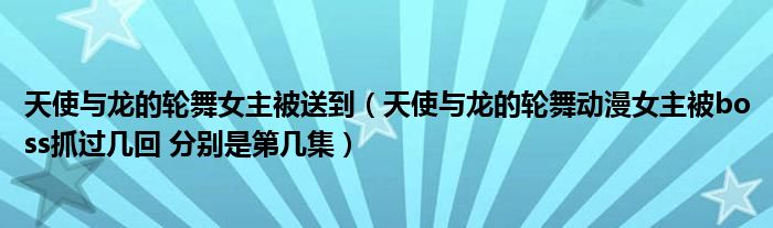 天使与龙的轮舞动漫女主被boss抓过几回 分别是第几集(天使与龙的轮舞女主被送到)