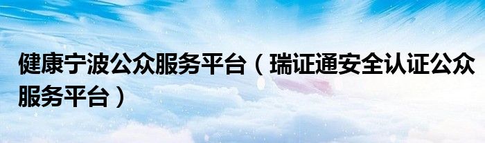 瑞证通安全认证公众服务平台(健康宁波公众服务平台)