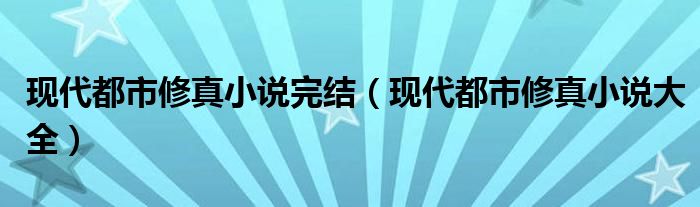 现代都市修真小说大全(现代都市修真小说完结)