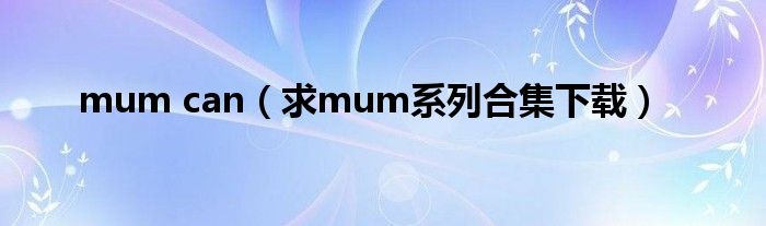求mum系列合集下载(mum can)