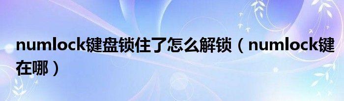 numlock键在哪(numlock键盘锁住了怎么解锁)