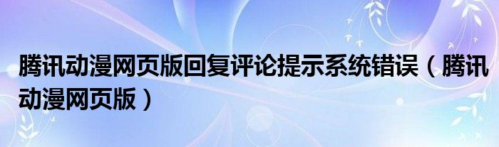 腾讯动漫网页版(腾讯动漫网页版回复评论提示系统错误)