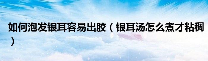 银耳汤怎么煮才粘稠(如何泡发银耳容易出胶)