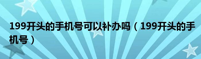 199开头的手机号(199开头的手机号可以补办吗)