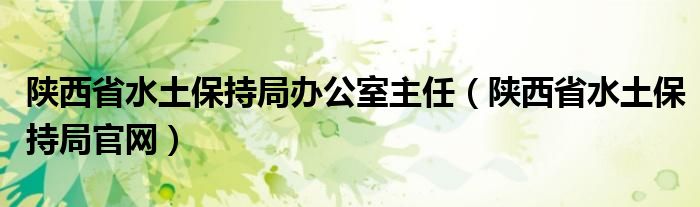 陕西省水土保持局官网(陕西省水土保持局办公室主任)