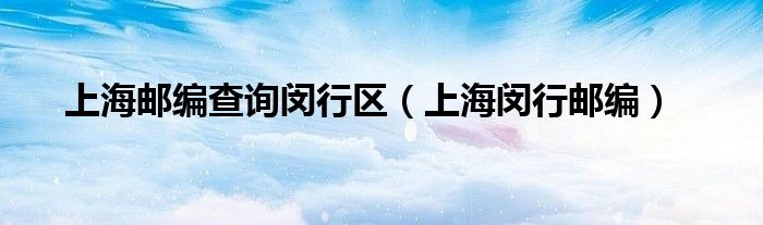 上海闵行邮编(上海邮编查询闵行区)