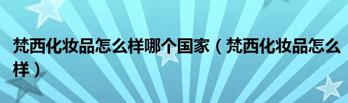梵西化妆品怎么样(梵西化妆品怎么样哪个国家)