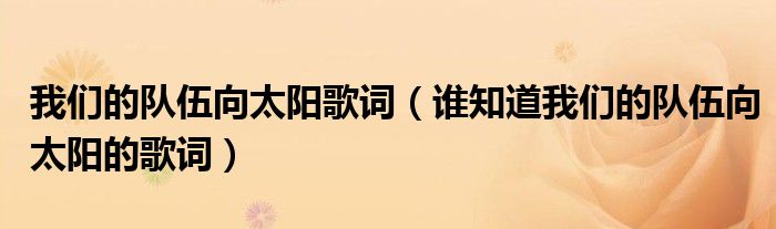 谁知道我们的队伍向太阳的歌词(我们的队伍向太阳歌词)