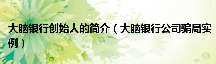 大脑银行公司骗局实例(大脑银行创始人的简介)