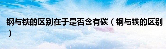 钢与铁的区别(钢与铁的区别在于是否含有碳)