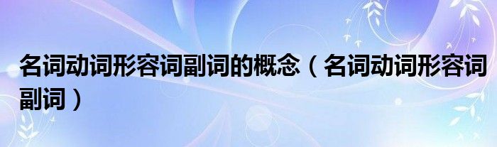 名词动词形容词副词(名词动词形容词副词的概念)