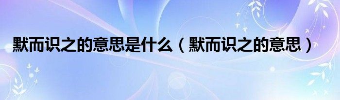 默而识之的意思(默而识之的意思是什么)