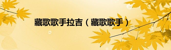 藏歌歌手(藏歌歌手拉吉)