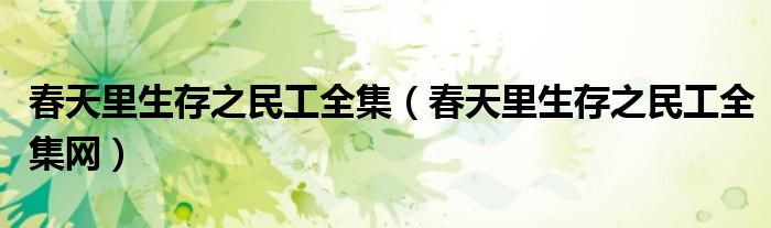 春天里生存之民工全集网(春天里生存之民工全集)
